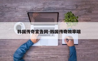 韩国传奇宣告网-韩国传奇效率端