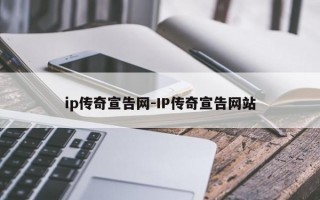 ip传奇宣告网-IP传奇宣告网站